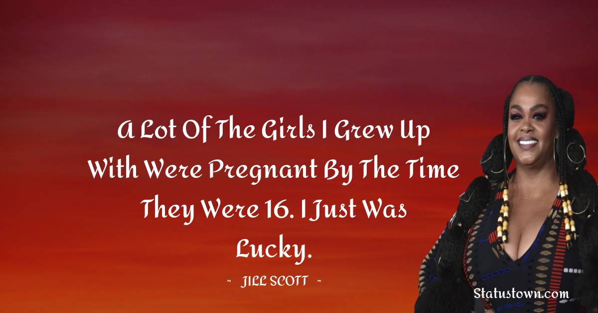 Jill Scott Quotes - A lot of the girls I grew up with were pregnant by the time they were 16. I just was lucky.